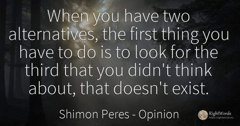 When you have two alternatives, the first thing you have... - Shimon Peres, quote about opinion, things