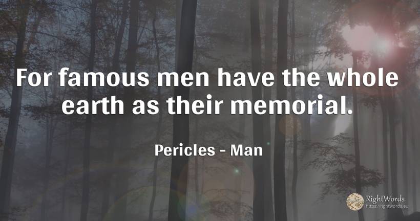 For famous men have the whole earth as their memorial. - Pericles, quote about man, earth