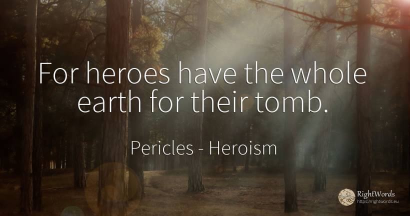 For heroes have the whole earth for their tomb. - Pericles, quote about heroism, earth