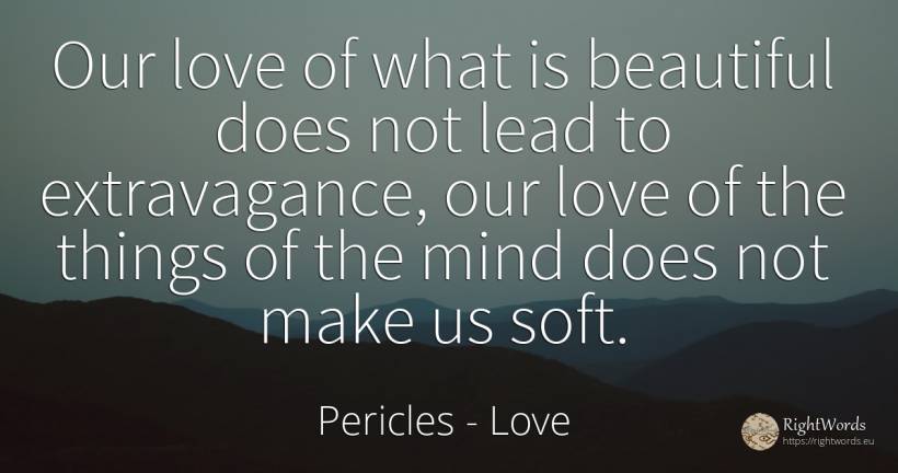 Our love of what is beautiful does not lead to... - Pericles, quote about love, mind, things