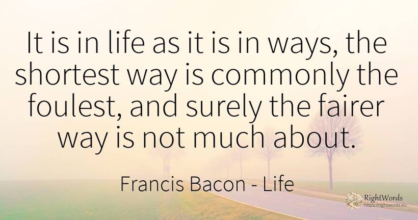 It is in life as it is in ways, the shortest way is... - Francis Bacon, quote about life
