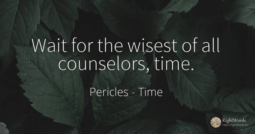 Wait for the wisest of all counselors, time. - Pericles, quote about time