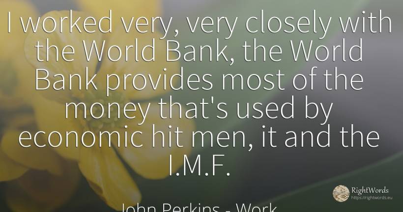 I worked very, very closely with the World Bank, the... - John Perkins, quote about work, bankers, world, money, man