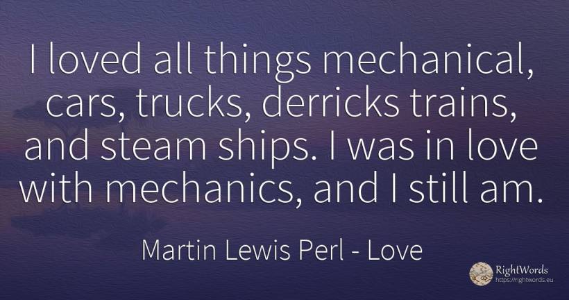 I loved all things mechanical, cars, trucks, derricks... - Martin Lewis Perl, quote about love, trains, cars, things