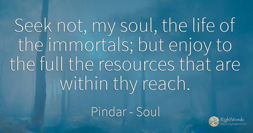 Seek not, my soul, the life of the immortals; but enjoy... - Pindar, quote about soul, life