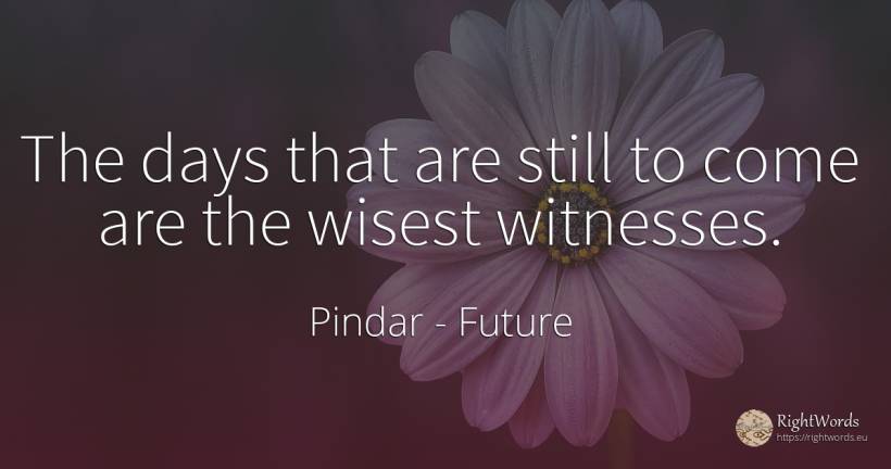 The days that are still to come are the wisest witnesses. - Pindar, quote about future, day
