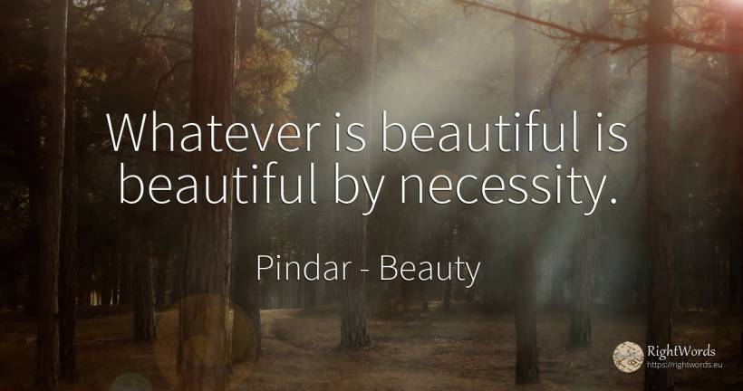 Whatever is beautiful is beautiful by necessity. - Pindar, quote about beauty