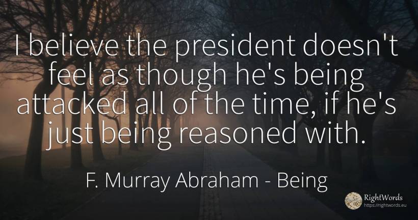 I believe the president doesn't feel as though he's being... - F. Murray Abraham, quote about being, time