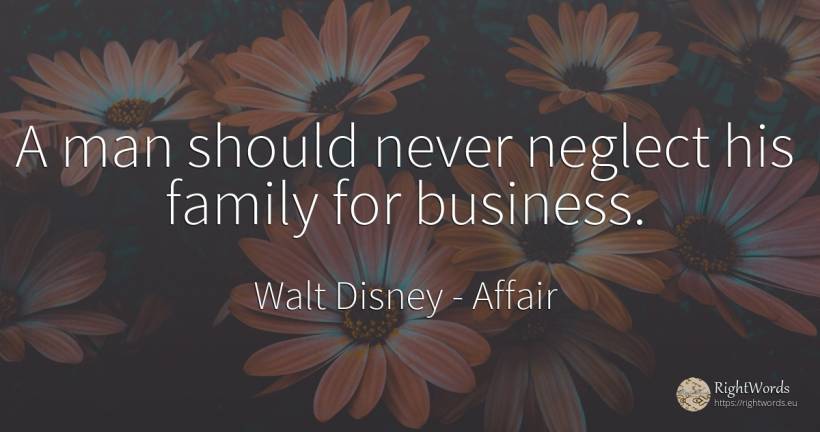 A man should never neglect his family for business. - Walt Disney, quote about affair, family, man