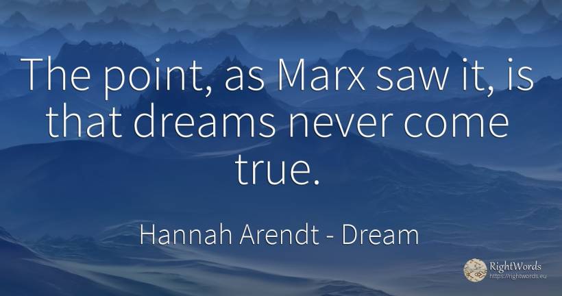 The point, as Marx saw it, is that dreams never come true. - Hannah Arendt, quote about dream