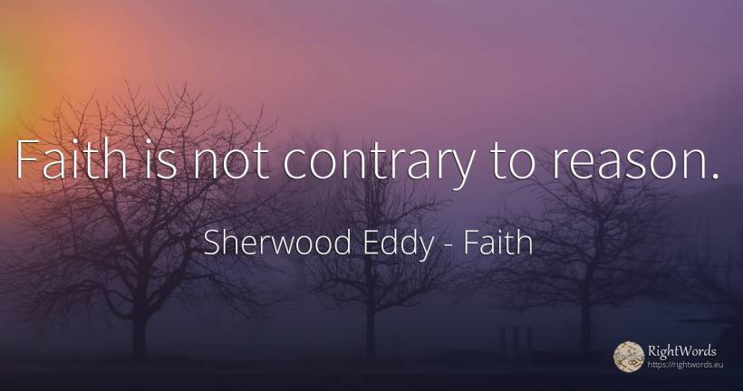 Faith is not contrary to reason. - Sherwood Eddy, quote about faith, reason
