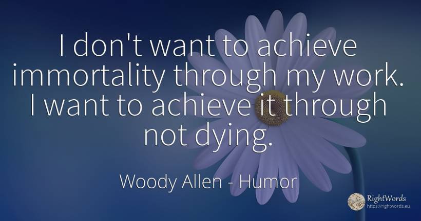 I don't want to achieve immortality through my work. I... - Woody Allen, quote about humor, immortality, work
