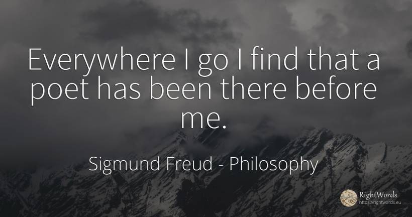 Everywhere I go I find that a poet has been there before me. - Sigmund Freud, quote about philosophy, poets