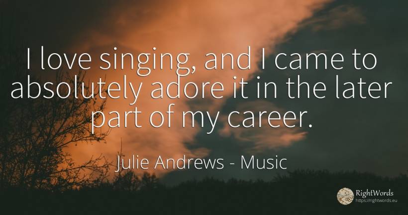 I love singing, and I came to absolutely adore it in the... - Julie Andrews, quote about music, career, love