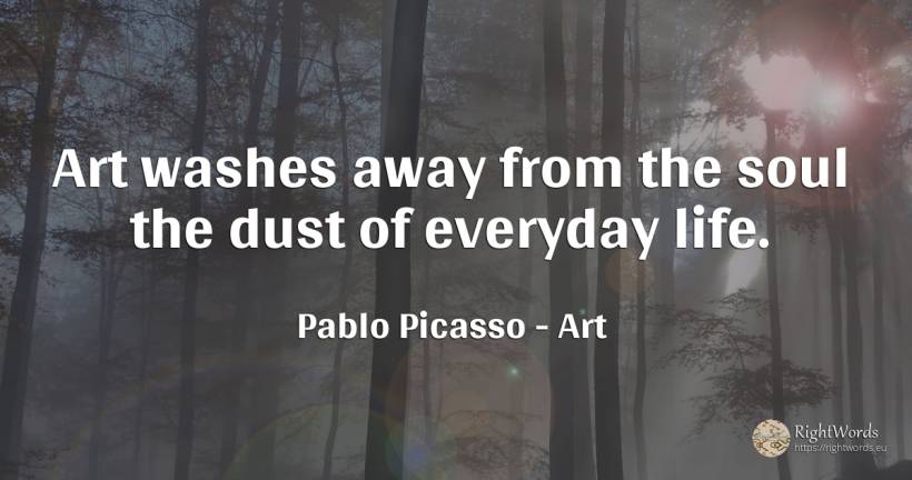 Art washes away from the soul the dust of everyday life. - Pablo Picasso, quote about art, soul, magic, life