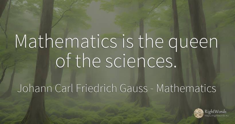 Mathematics is the queen of the sciences. - Johann Carl Friedrich Gauss, quote about mathematics