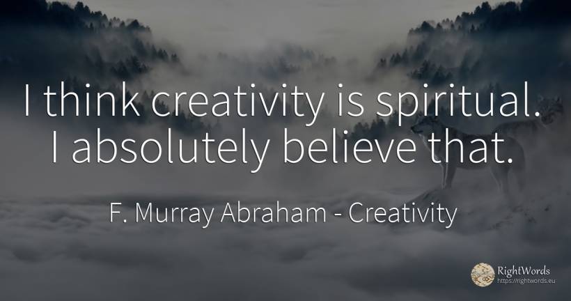I think creativity is spiritual. I absolutely believe that. - F. Murray Abraham, quote about creativity