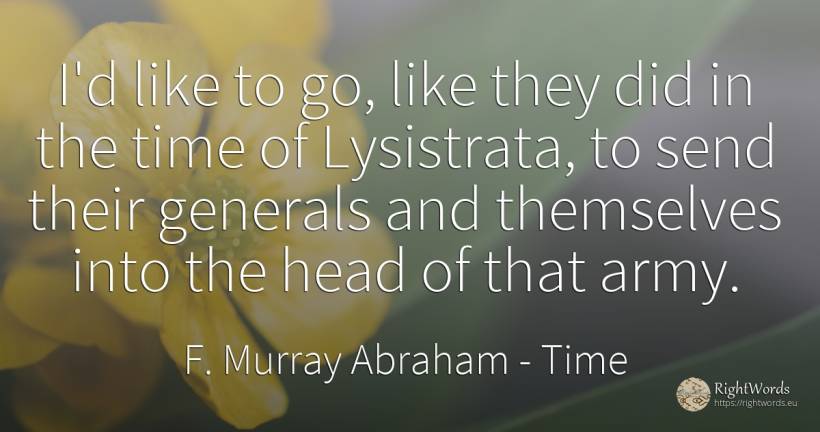I'd like to go, like they did in the time of Lysistrata, ... - F. Murray Abraham, quote about heads, time