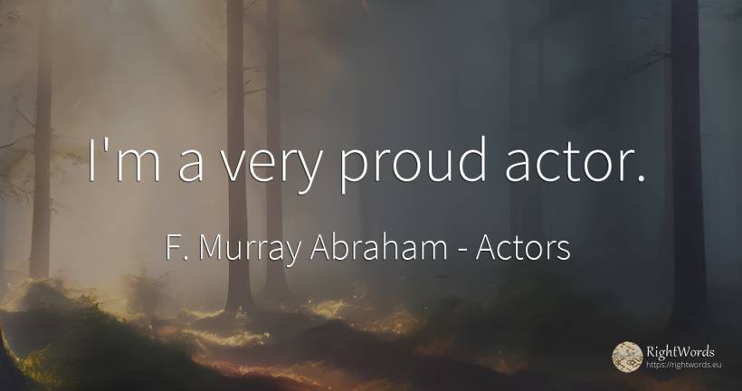 I'm a very proud actor. - F. Murray Abraham, quote about proudness, actors