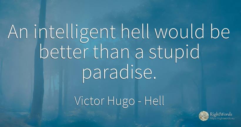 An intelligent hell would be better than a stupid paradise. - Victor Hugo, quote about hell, paradise
