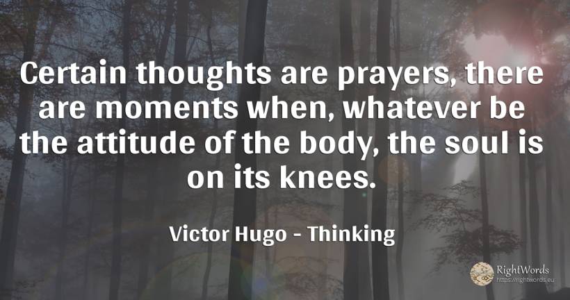 Certain thoughts are prayers, there are moments when, ... - Victor Hugo, quote about thinking, attitude, body, soul