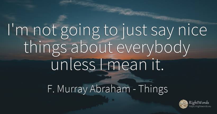 I'm not going to just say nice things about everybody... - F. Murray Abraham, quote about things