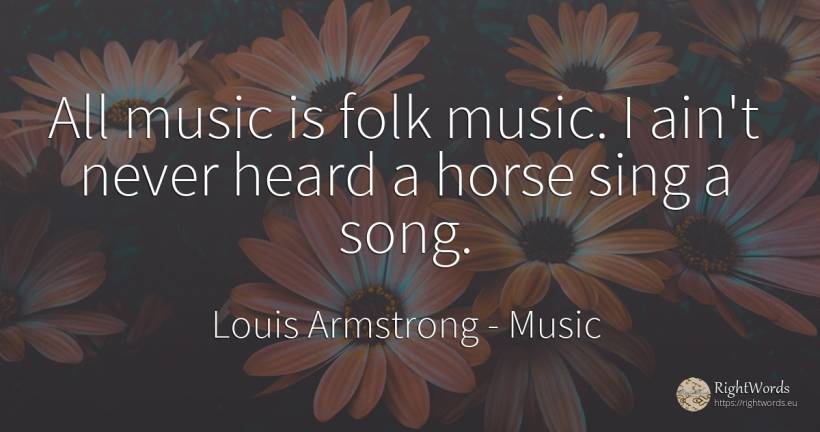 All music is folk music. I ain't never heard a horse sing... - Louis Armstrong, quote about music
