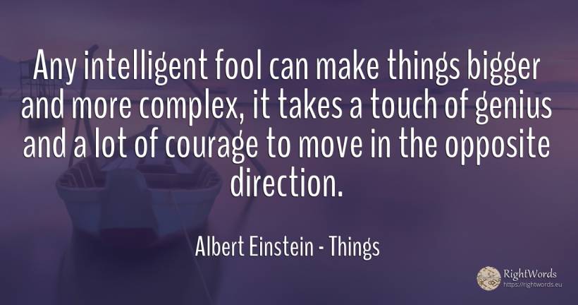 Any intelligent fool can make things bigger and more... - Albert Einstein, quote about things, genius, courage