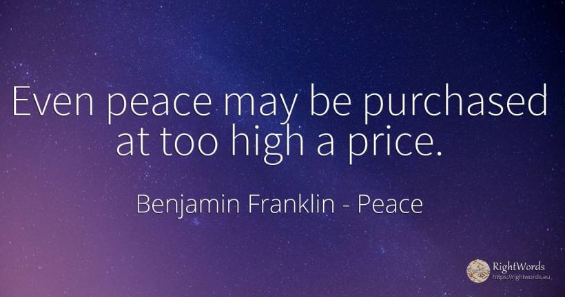 Even peace may be purchased at too high a price. - Benjamin Franklin, quote about peace
