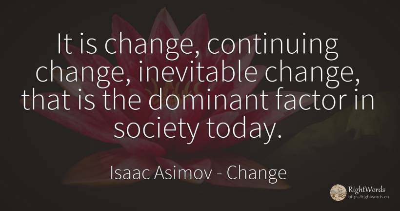 It is change, continuing change, inevitable change, that... - Isaac Asimov, quote about change, society