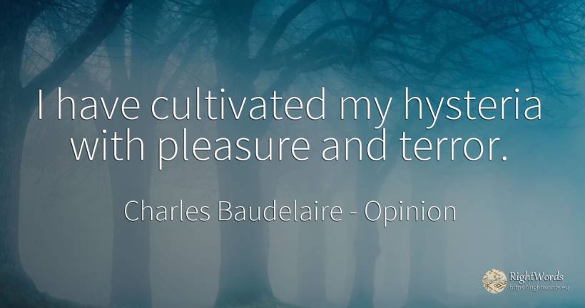 I have cultivated my hysteria with pleasure and terror. - Charles Baudelaire, quote about opinion, fear, pleasure
