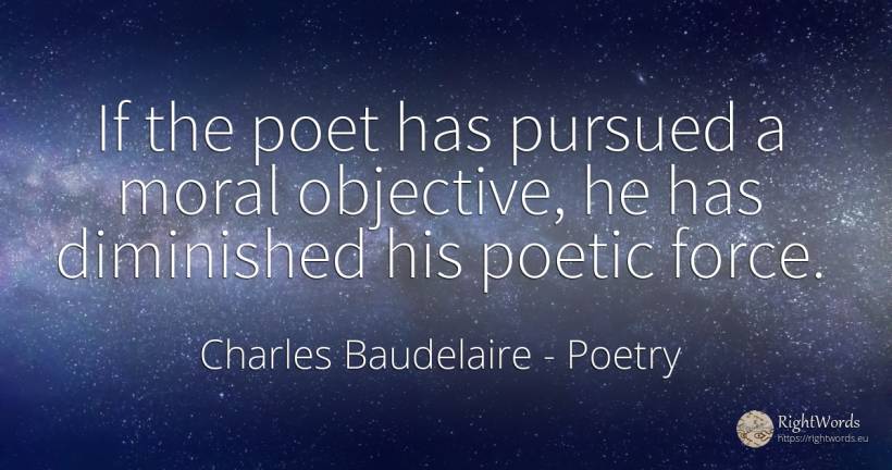 If the poet has pursued a moral objective, he has... - Charles Baudelaire, quote about poetry, purpose, force, police, moral, poets