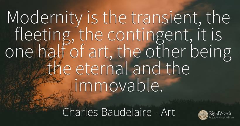 Modernity is the transient, the fleeting, the contingent, ... - Charles Baudelaire, quote about art, magic, being
