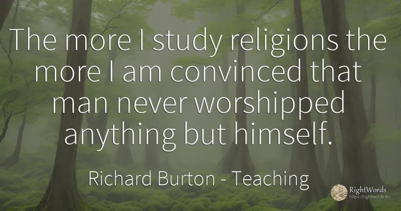 The more I study religions the more I am convinced that... - Richard Burton, quote about teaching, man