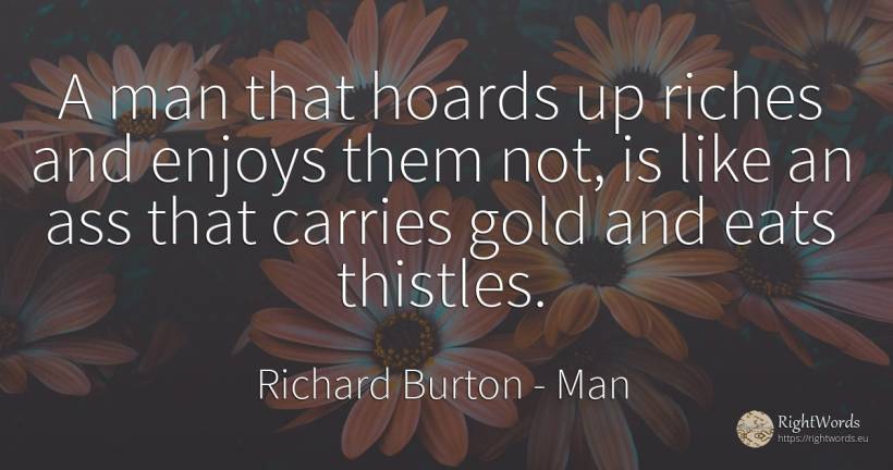 A man that hoards up riches and enjoys them not, is like... - Richard Burton, quote about man, wealth