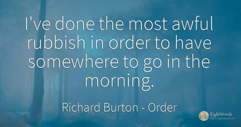 I've done the most awful rubbish in order to have... - Richard Burton, quote about order