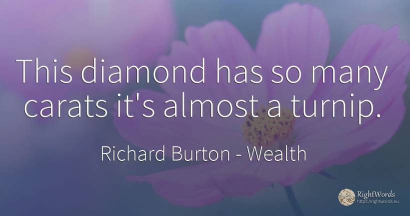 This diamond has so many carats it's almost a turnip. - Richard Burton, quote about wealth