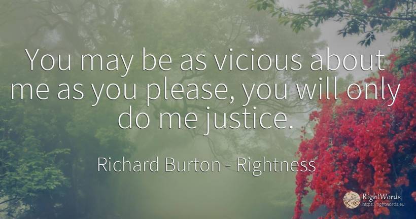 You may be as vicious about me as you please, you will... - Richard Burton, quote about rightness, justice