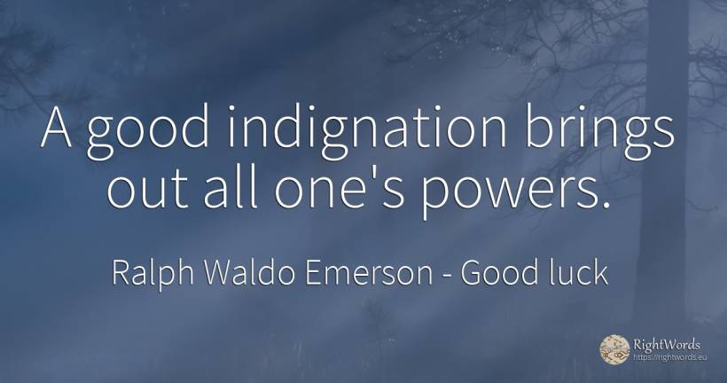 A good indignation brings out all one's powers. - Ralph Waldo Emerson, quote about good, good luck