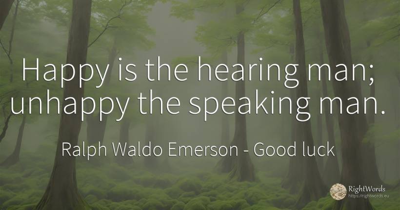 Happy is the hearing man; unhappy the speaking man. - Ralph Waldo Emerson, quote about good luck, man, happiness