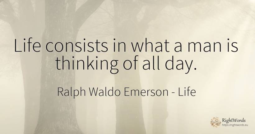 Life consists in what a man is thinking of all day. - Ralph Waldo Emerson, quote about life, thinking, day, man