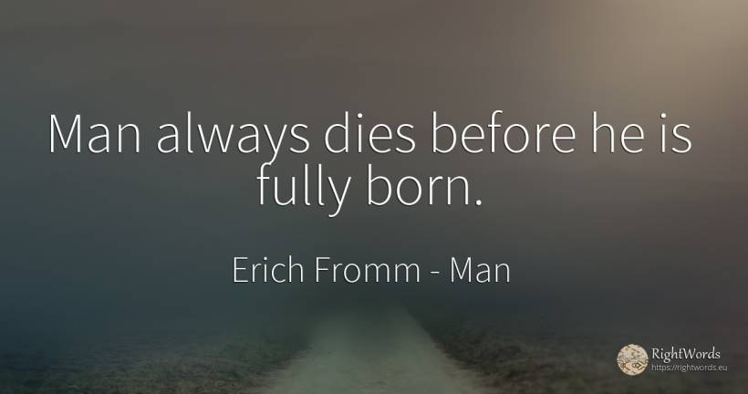 Man always dies before he is fully born. - Erich Fromm, quote about man