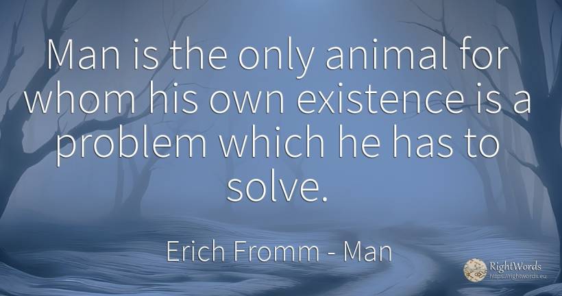 Man is the only animal for whom his own existence is a... - Erich Fromm, quote about man, existence