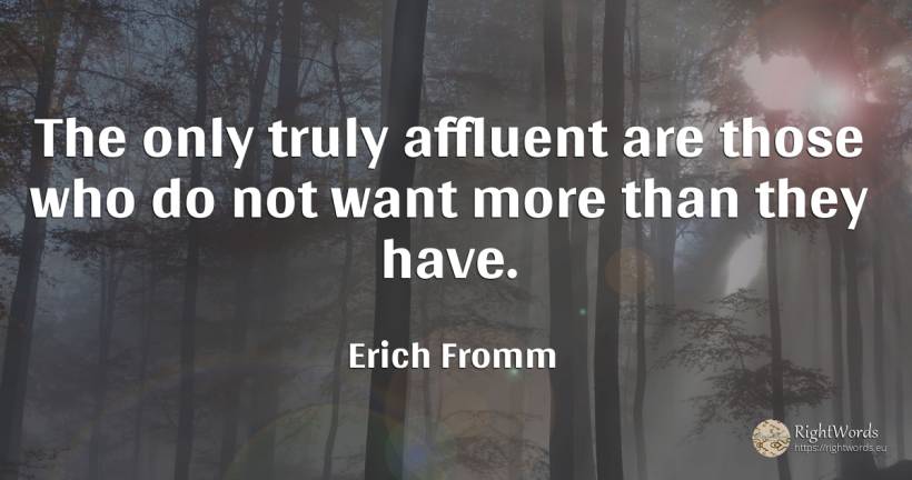 The only truly affluent are those who do not want more... - Erich Fromm