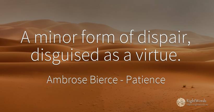 A minor form of dispair, disguised as a virtue. - Ambrose Bierce, quote about patience, virtue