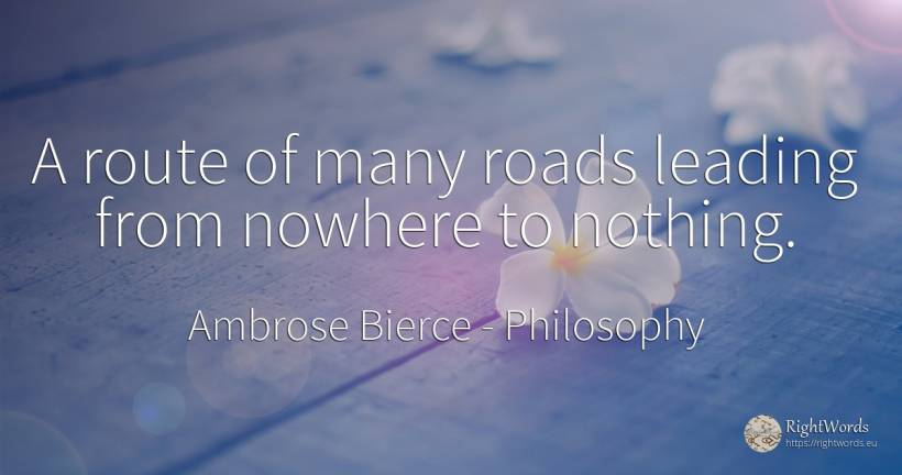A route of many roads leading from nowhere to nothing. - Ambrose Bierce, quote about philosophy, nothing