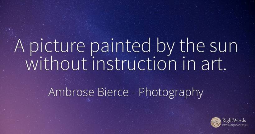 A picture painted by the sun without instruction in art. - Ambrose Bierce, quote about photography, sun, art, magic