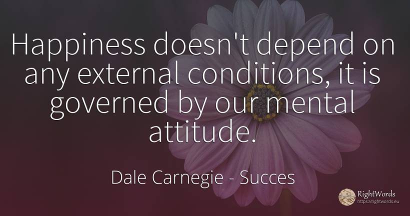 Happiness doesn't depend on any external conditions, it... - Dale Carnegie, quote about succes, attitude, happiness
