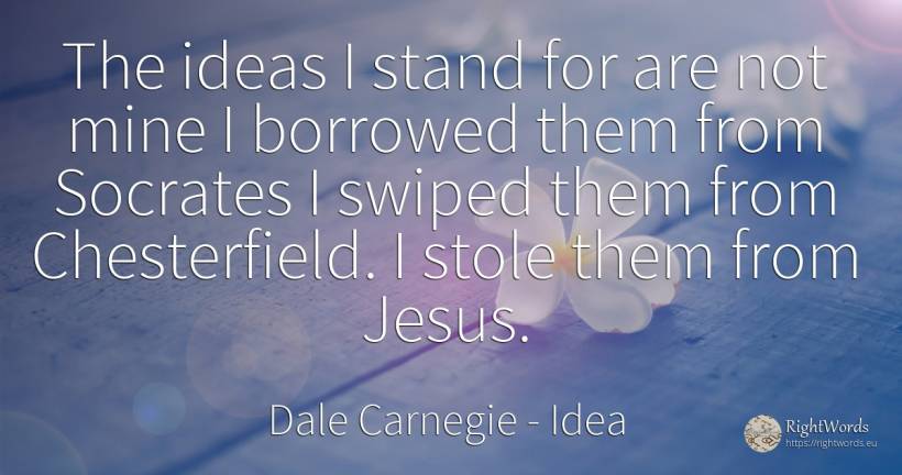 The ideas I stand for are not mine I borrowed them from... - Dale Carnegie, quote about idea