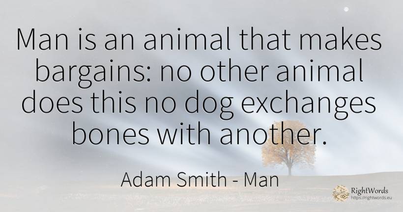 Man is an animal that makes bargains: no other animal... - Adam Smith, quote about man